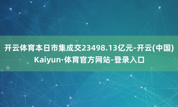开云体育本日市集成交23498.13亿元-开云(中国)Kaiyun·体育官方网站-登录入口