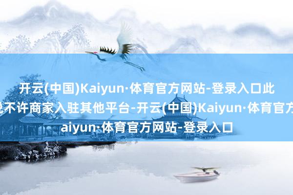 开云(中国)Kaiyun·体育官方网站-登录入口此举天然莫得明说不许商家入驻其他平台-开云(中国)Kaiyun·体育官方网站-登录入口