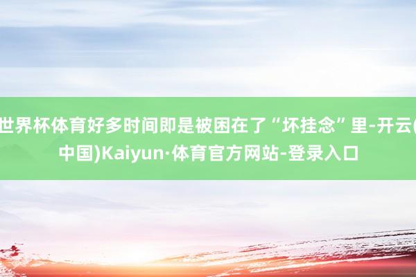 世界杯体育好多时间即是被困在了“坏挂念”里-开云(中国)Kaiyun·体育官方网站-登录入口