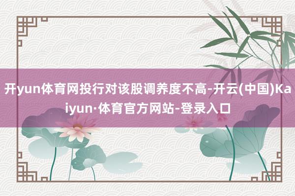 开yun体育网投行对该股调养度不高-开云(中国)Kaiyun·体育官方网站-登录入口