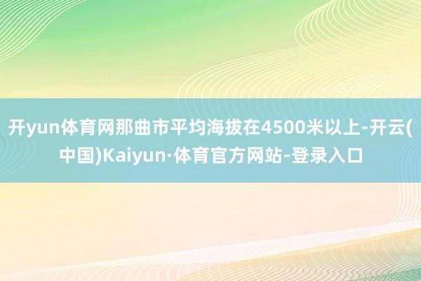 开yun体育网那曲市平均海拔在4500米以上-开云(中国)Kaiyun·体育官方网站-登录入口