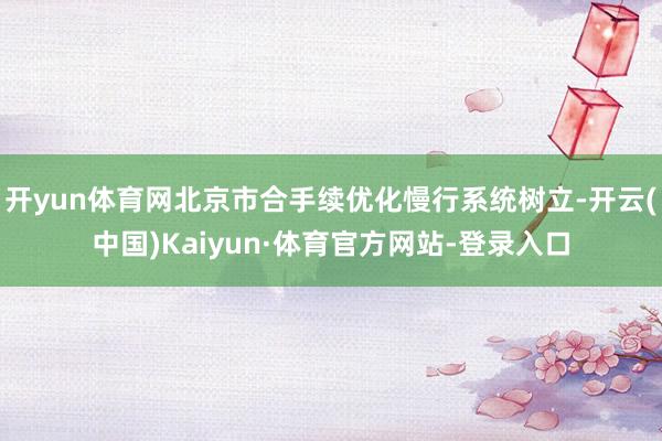 开yun体育网北京市合手续优化慢行系统树立-开云(中国)Kaiyun·体育官方网站-登录入口