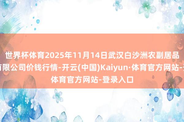 世界杯体育2025年11月14日武汉白沙洲农副居品大阛阓有限公司价钱行情-开云(中国)Kaiyun·体育官方网站-登录入口