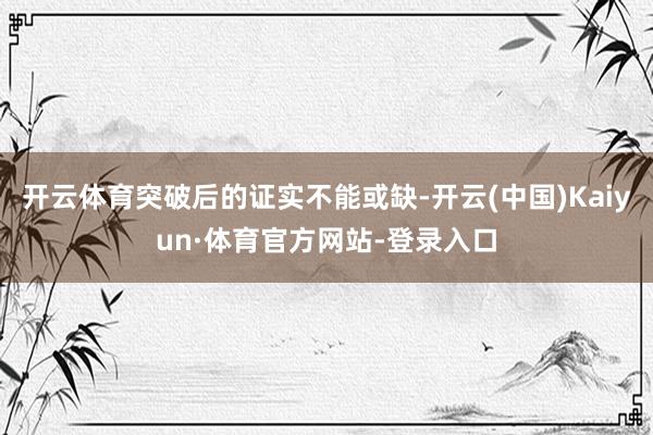 开云体育突破后的证实不能或缺-开云(中国)Kaiyun·体育官方网站-登录入口