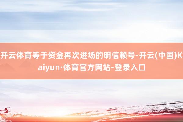 开云体育等于资金再次进场的明信赖号-开云(中国)Kaiyun·体育官方网站-登录入口