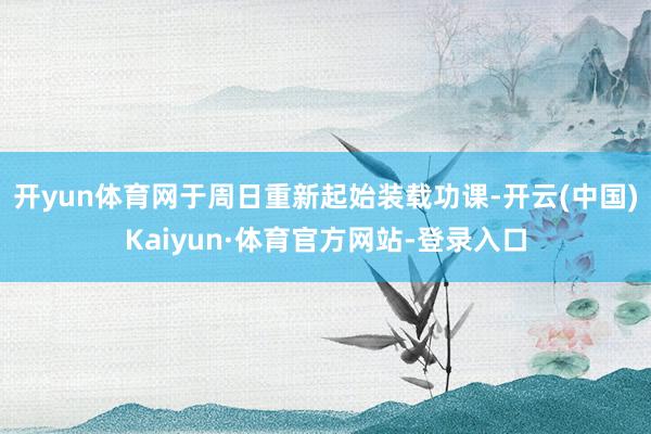 开yun体育网于周日重新起始装载功课-开云(中国)Kaiyun·体育官方网站-登录入口