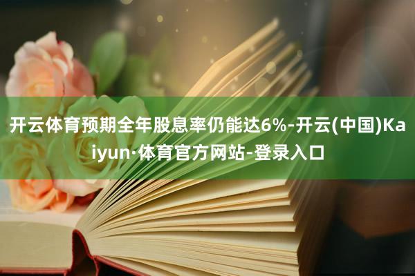 开云体育预期全年股息率仍能达6%-开云(中国)Kaiyun·体育官方网站-登录入口