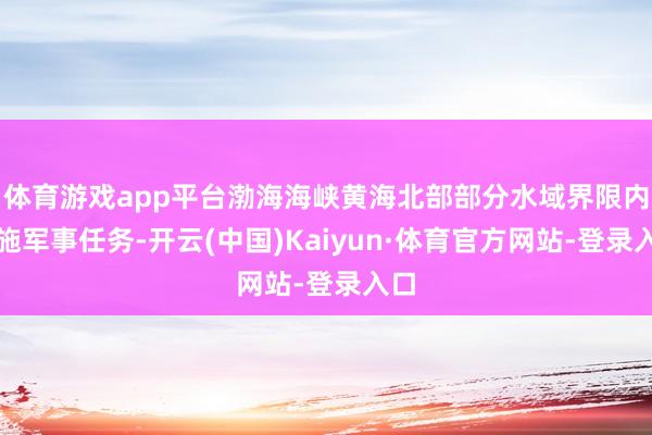 体育游戏app平台渤海海峡黄海北部部分水域界限内实施军事任务-开云(中国)Kaiyun·体育官方网站-登录入口