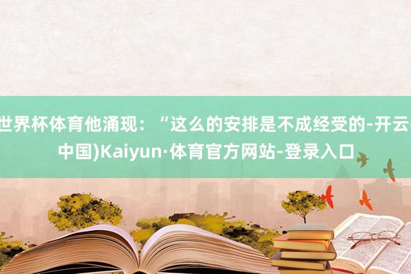 世界杯体育他涌现：“这么的安排是不成经受的-开云(中国)Kaiyun·体育官方网站-登录入口