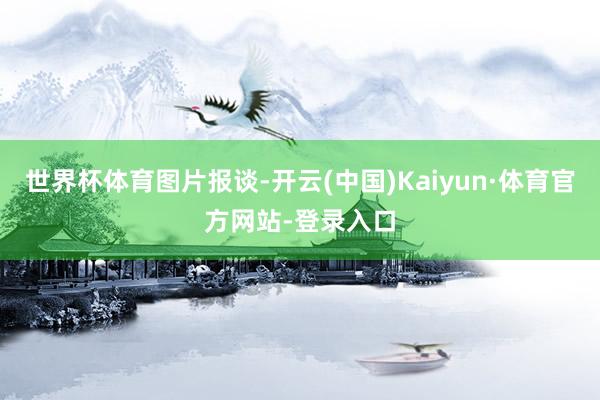 世界杯体育图片报谈-开云(中国)Kaiyun·体育官方网站-登录入口