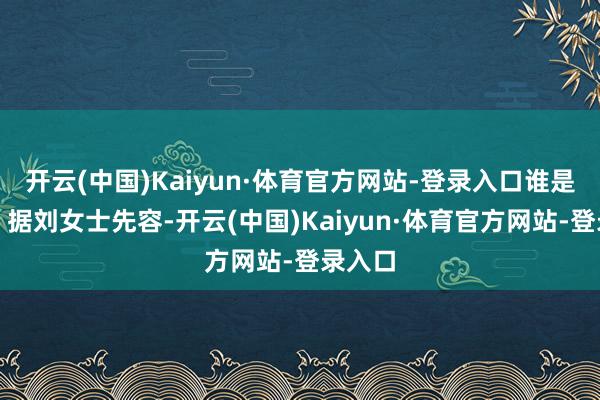 开云(中国)Kaiyun·体育官方网站-登录入口谁是凶犯？据刘女士先容-开云(中国)Kaiyun·体育官方网站-登录入口