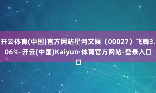 开云体育(中国)官方网站星河文娱（00027）飞腾3.06%-开云(中国)Kaiyun·体育官方网站-登录入口