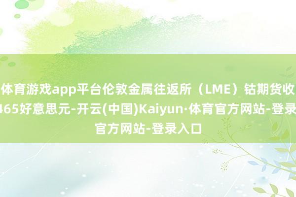 体育游戏app平台伦敦金属往返所（LME）钴期货收涨1465好意思元-开云(中国)Kaiyun·体育官方网站-登录入口