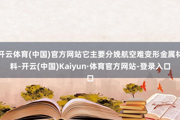 开云体育(中国)官方网站它主要分娩航空难变形金属材料-开云(中国)Kaiyun·体育官方网站-登录入口