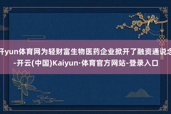 开yun体育网为轻财富生物医药企业掀开了融资通说念-开云(中国)Kaiyun·体育官方网站-登录入口