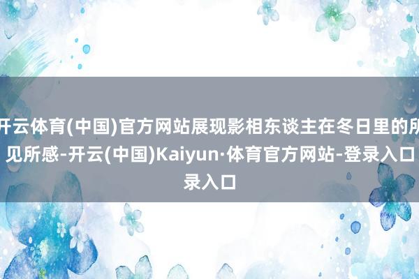开云体育(中国)官方网站展现影相东谈主在冬日里的所见所感-开云(中国)Kaiyun·体育官方网站-登录入口
