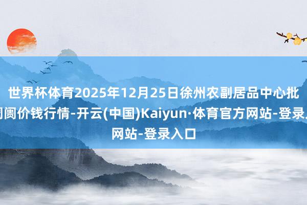 世界杯体育2025年12月25日徐州农副居品中心批发阛阓价钱行情-开云(中国)Kaiyun·体育官方网站-登录入口