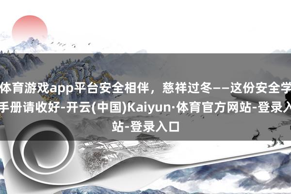 体育游戏app平台安全相伴，慈祥过冬——这份安全学问手册请收好-开云(中国)Kaiyun·体育官方网站-登录入口