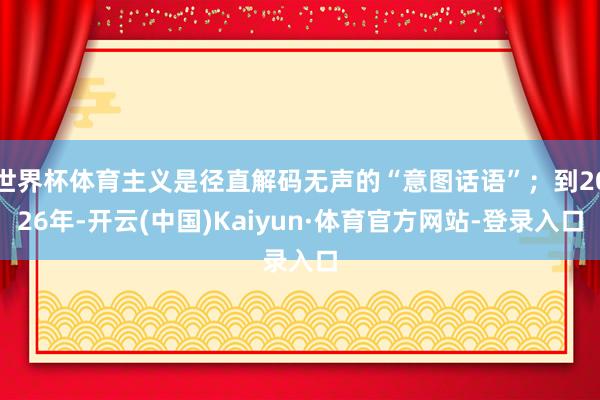 世界杯体育主义是径直解码无声的“意图话语”；到2026年-开云(中国)Kaiyun·体育官方网站-登录入口
