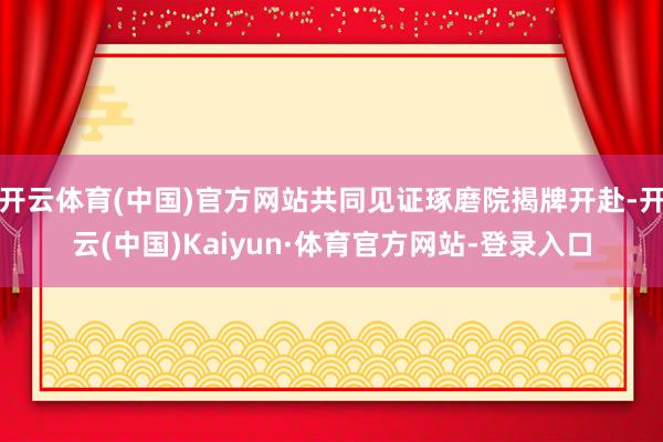 开云体育(中国)官方网站共同见证琢磨院揭牌开赴-开云(中国)Kaiyun·体育官方网站-登录入口