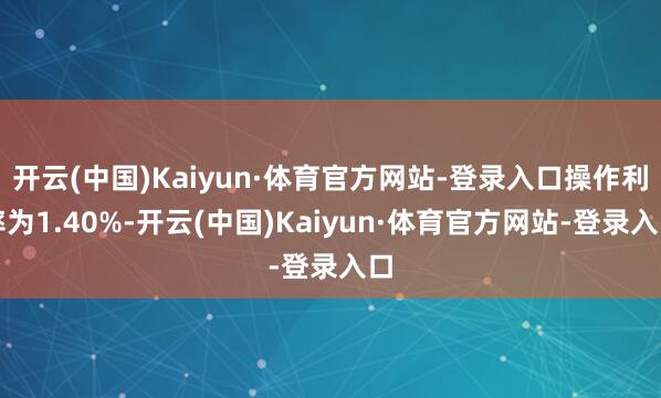 开云(中国)Kaiyun·体育官方网站-登录入口操作利率为1.40%-开云(中国)Kaiyun·体育官方网站-登录入口