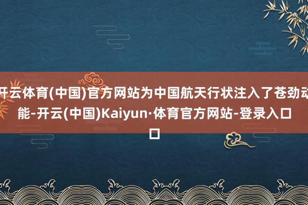 开云体育(中国)官方网站为中国航天行状注入了苍劲动能-开云(中国)Kaiyun·体育官方网站-登录入口