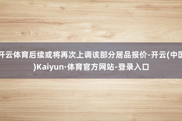开云体育后续或将再次上调该部分居品报价-开云(中国)Kaiyun·体育官方网站-登录入口