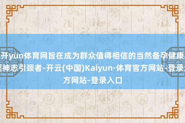 开yun体育网旨在成为群众值得相信的当然备孕健康生涯神志引颈者-开云(中国)Kaiyun·体育官方网站-登录入口