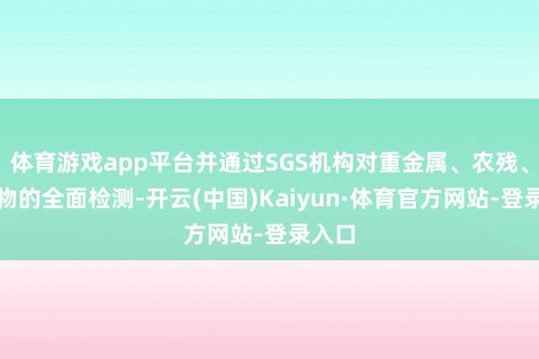 体育游戏app平台并通过SGS机构对重金属、农残、微生物的全面检测-开云(中国)Kaiyun·体育官方网站-登录入口