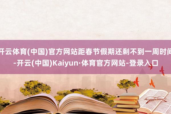 开云体育(中国)官方网站距春节假期还剩不到一周时间-开云(中国)Kaiyun·体育官方网站-登录入口