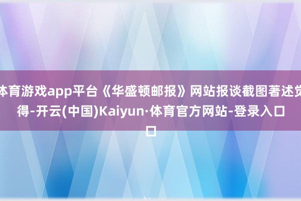 体育游戏app平台《华盛顿邮报》网站报谈截图著述觉得-开云(中国)Kaiyun·体育官方网站-登录入口