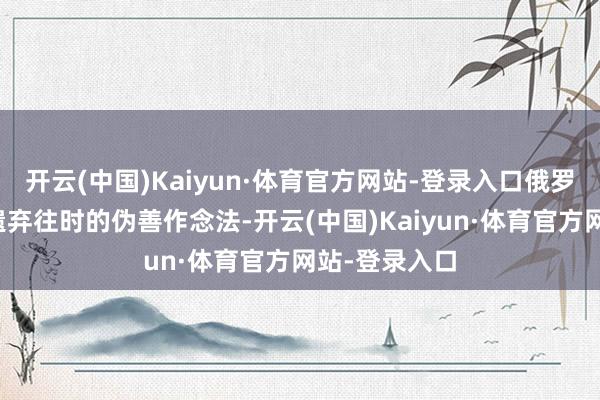 开云(中国)Kaiyun·体育官方网站-登录入口俄罗斯必须决然遗弃往时的伪善作念法-开云(中国)Kaiyun·体育官方网站-登录入口
