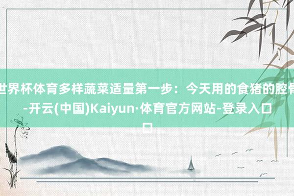 世界杯体育多样蔬菜适量第一步:今天用的食猪的腔骨-开云(中国)Kaiyun·体育官方网站-登录入口