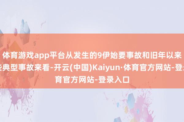 体育游戏app平台从发生的9伊始要事故和旧年以来的一些典型事故来看-开云(中国)Kaiyun·体育官方网站-登录入口