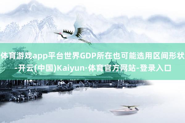 体育游戏app平台世界GDP所在也可能选用区间形状-开云(中国)Kaiyun·体育官方网站-登录入口