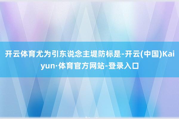 开云体育尤为引东说念主堤防标是-开云(中国)Kaiyun·体育官方网站-登录入口