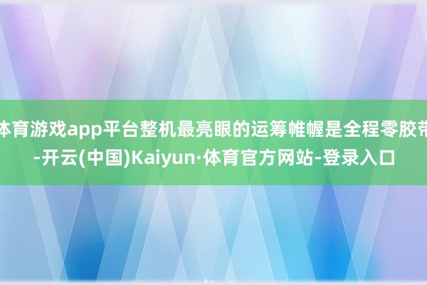 体育游戏app平台整机最亮眼的运筹帷幄是全程零胶带-开云(中国)Kaiyun·体育官方网站-登录入口