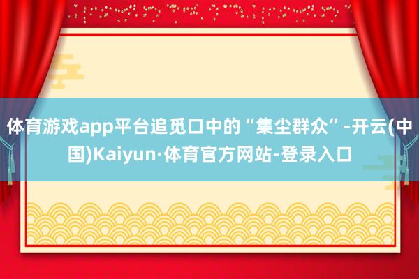 体育游戏app平台追觅口中的“集尘群众”-开云(中国)Kaiyun·体育官方网站-登录入口